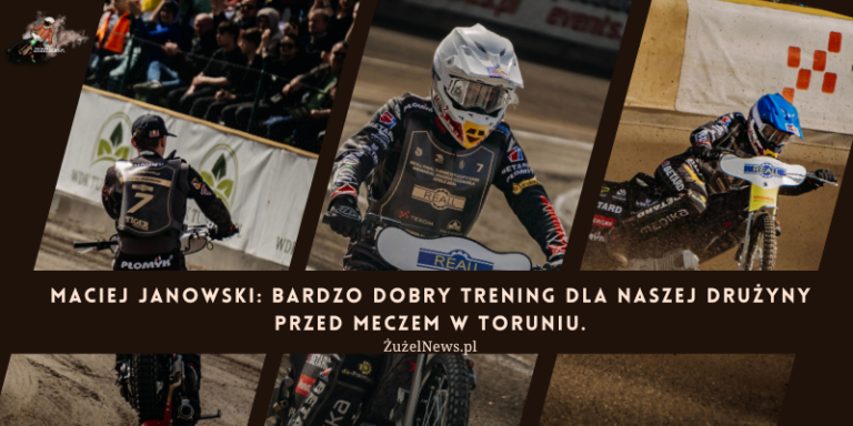 Maciej Janowski: Bardzo dobry trening dla naszej drużyny przed meczem w Toruniu